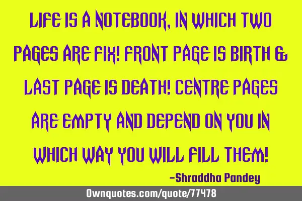 Life is a notebook,in which two pages are fix! Front page is birth & last page is death! Centre