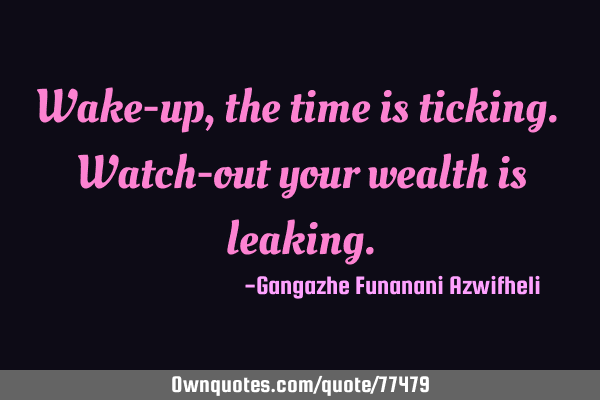 Wake-up, the time is ticking. Watch-out your wealth is