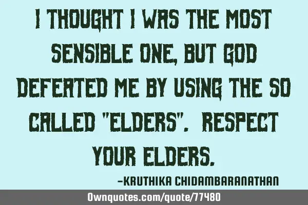 I thought I was the most sensible one,but God defeated me by using the so called "elders". Respect