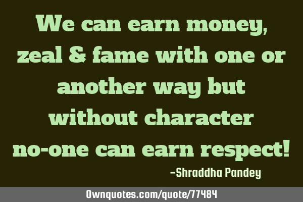 We can earn money,zeal & fame with one or another way but without character no-one can earn respect!