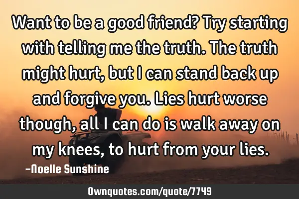 Want to be a good friend? Try starting with telling me the truth. The truth might hurt, but I can