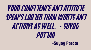 Your Confidence and attitude speaks louder than Words and Actions as well. - Suyog Potdar