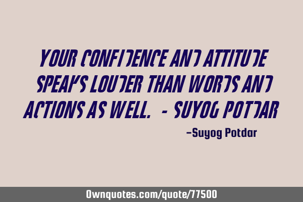 Your Confidence and attitude speaks louder than Words and Actions as well. - Suyog P