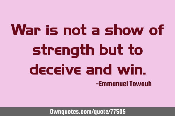 War is not a show of strength but to deceive and