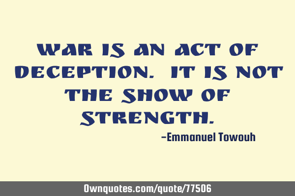 War is an act of deception. It is not the show of