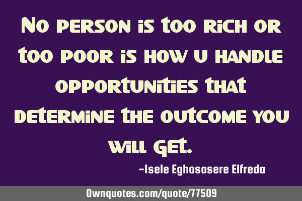 No person is too rich or too poor is how u handle opportunities that determine the outcome you will