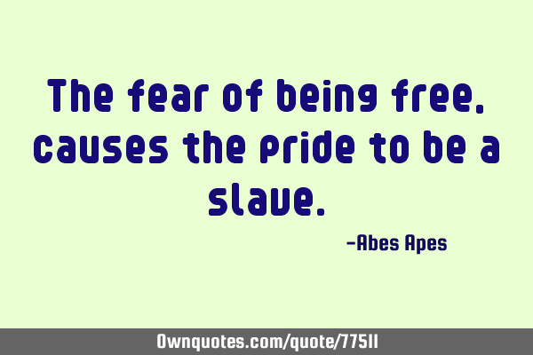 The fear of being free, causes the pride to be a