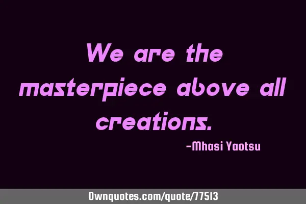 We are the masterpiece above all