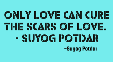 Only Love can cure the Scars of Love. - Suyog Potdar
