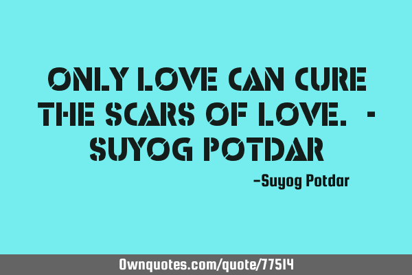 Only Love can cure the Scars of Love. - Suyog P