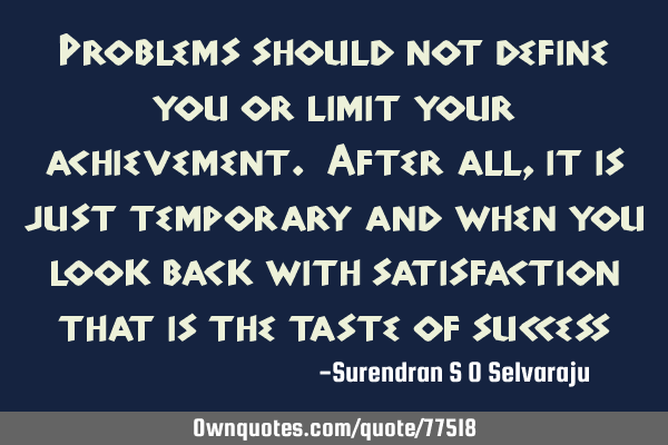 Problems should not define you or limit your achievement. After all, it is just temporary and when
