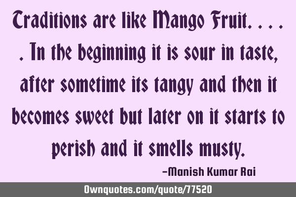 Traditions are like Mango Fruit.....in the beginning it is sour in taste, after sometime its tangy