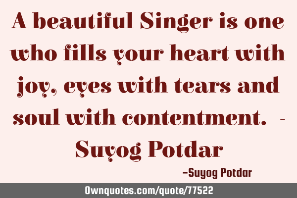 A beautiful Singer is one who fills your heart with joy, eyes with tears and soul with contentment.
