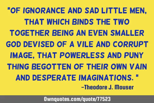 "Of ignorance and sad little men, that which binds the two together being an even smaller god