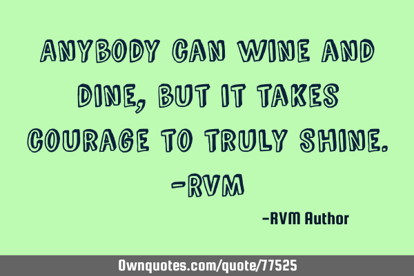 Anybody can wine and dine, but it takes courage to truly Shine.-RVM