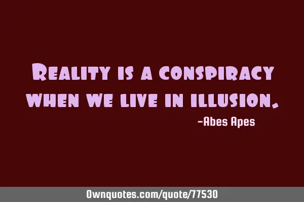 Reality is a conspiracy when we live in