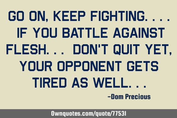 Go on, keep fighting.... If you battle against flesh... Don