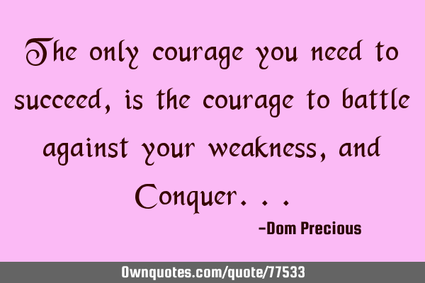 The only courage you need to succeed, is the courage to battle against your weakness, and C
