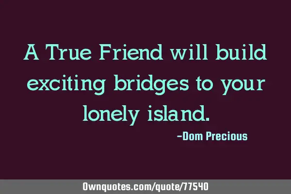 A True Friend will build exciting bridges to your lonely