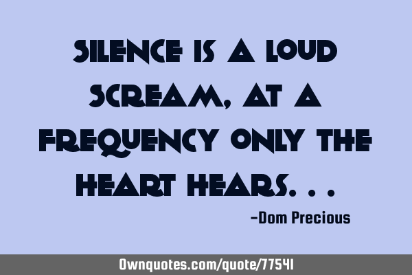 Silence is a loud Scream, at a frequency only the heart