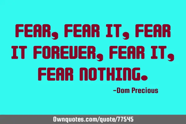 Fear, fear it, Fear it Forever, Fear it, Fear NOTHING