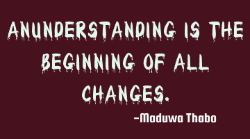 Anunderstanding is the beginning of all changes.