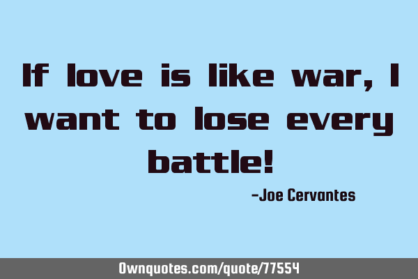If love is like war, I want to lose every battle!