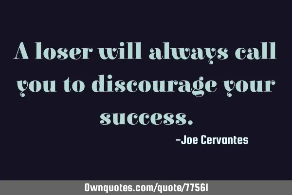 A loser will always call you to discourage your