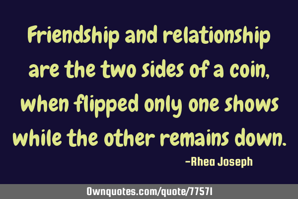 Friendship and relationship are the two sides of a coin, when flipped only one shows while the
