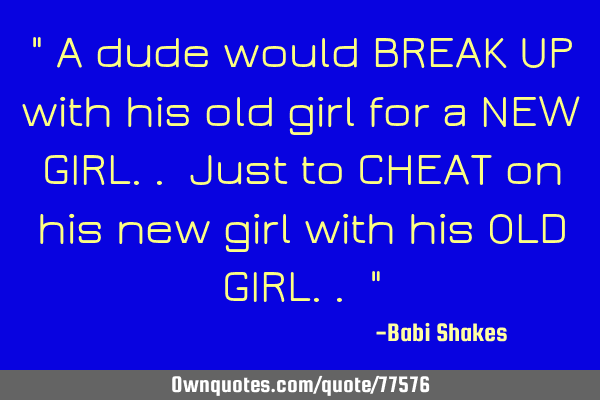 " A dude would BREAK UP with his old girl for a NEW GIRL.. Just to CHEAT on his new girl with his OL