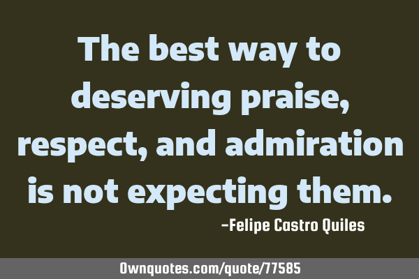 The best way to deserving praise, respect, and admiration is not expecting