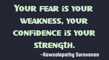 Your fear is your weakness ,your confidence is your strength.