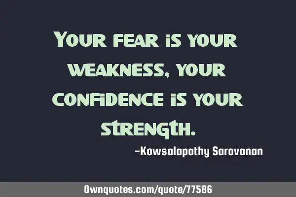 Your fear is your weakness ,your confidence is your