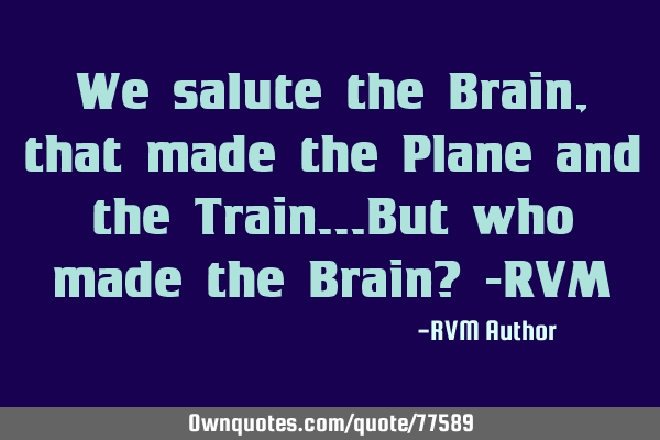 We salute the Brain, that made the Plane and the Train…But who made the Brain? -RVM