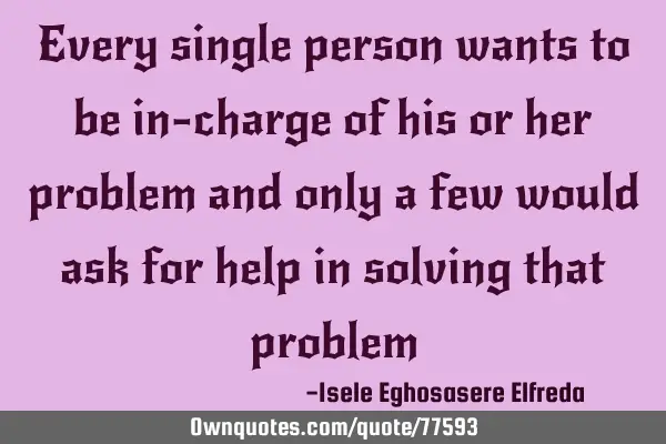 Every single person wants to be in-charge of his or her problem and only a few would ask for help