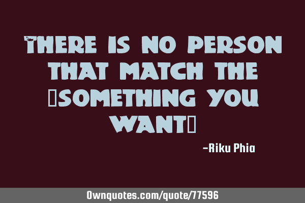 There is no person that match the "something you want"
