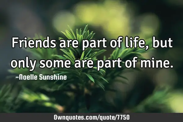 Friends are part of life, but only some are part of