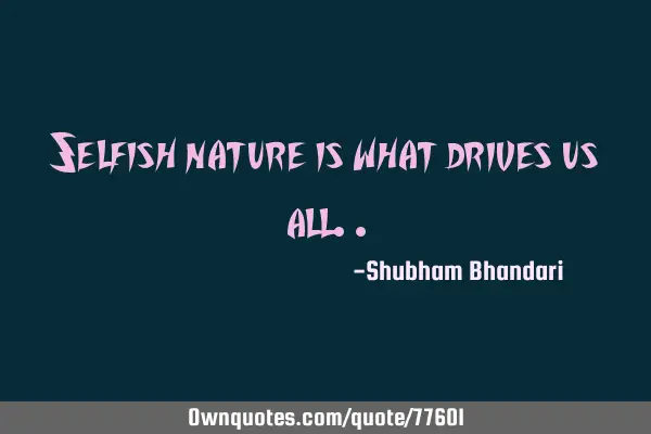 Selfish nature is what drives us