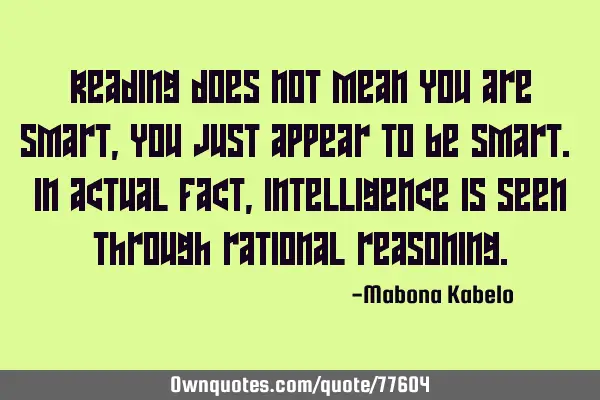 Reading does not mean you are smart, you just appear to be smart. In actual fact, intelligence is