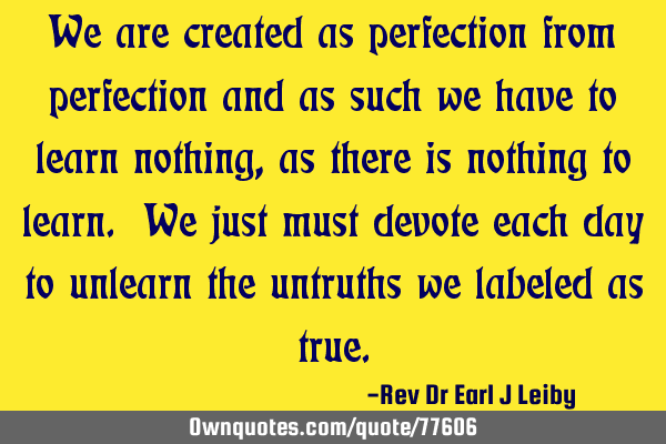 We are created as perfection from perfection and as such we have to learn nothing, as there is