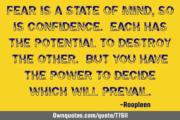 Fear is a state of mind, so is confidence. Each has the potential to destroy the other. But you