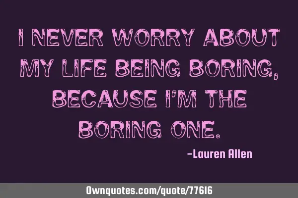 I never worry about my life being boring, because I