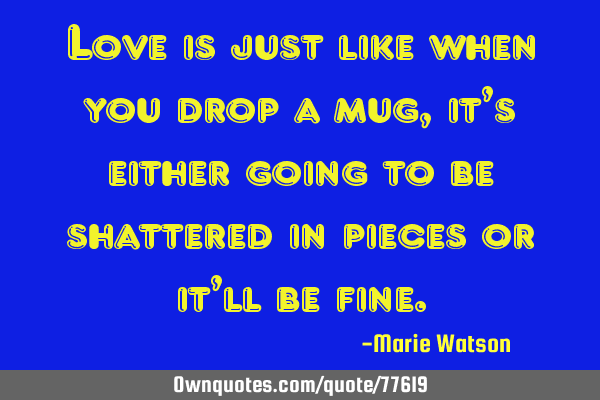 Love is just like when you drop a mug, it