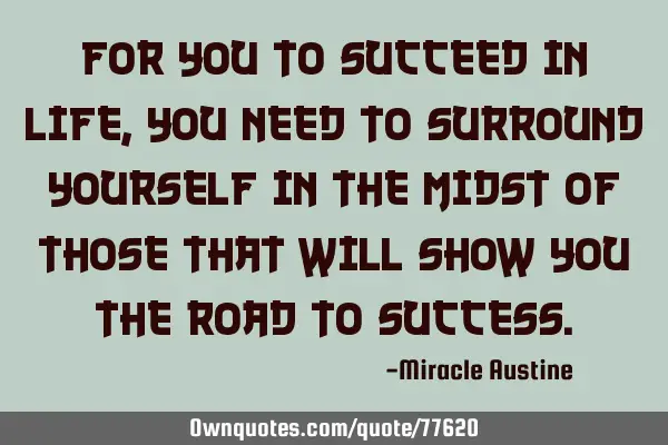For you to succeed in life, you need to surround yourself in the midst of those that will show you