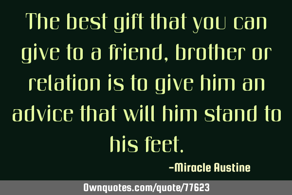 The best gift that you can give to a friend, brother or relation is to give him an advice that will