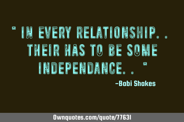 " In every RELATIONSHIP.. their has to be some INDEPENDANCE.. "