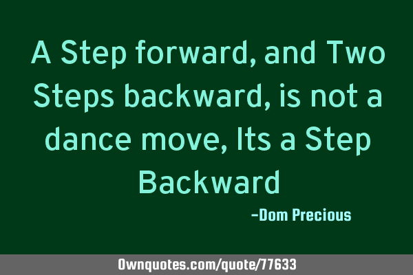 A Step forward, and Two Steps backward, is not a dance move, Its a Step B