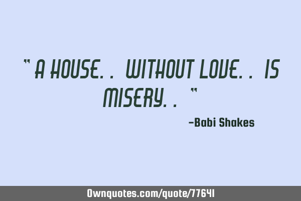 " A house.. without LOVE.. is MISERY.. "