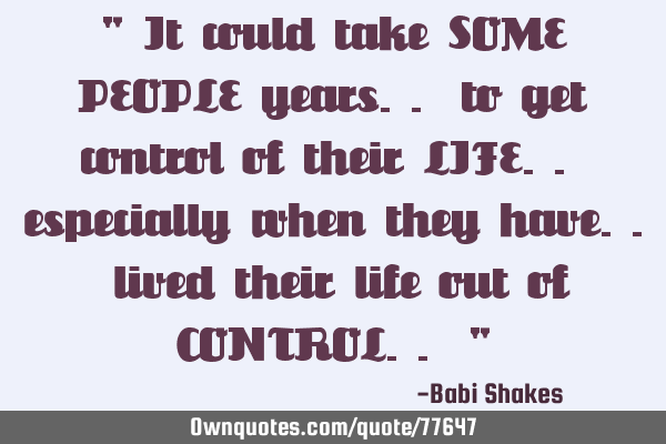 " It could take SOME PEOPLE years.. to get control of their LIFE.. especially when they have..