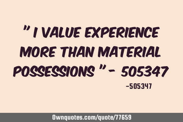 " I value experience more than material possessions " - 505347